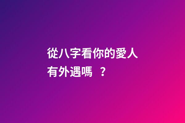 從八字看你的愛人有外遇嗎？
